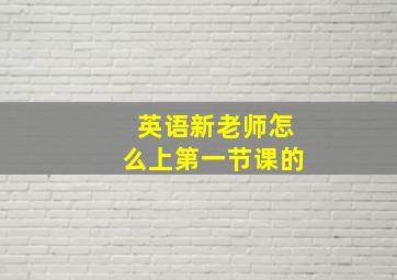 英语新老师怎么上第一节课的