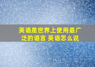 英语是世界上使用最广泛的语言 英语怎么说