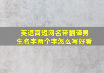 英语简短网名带翻译男生名字两个字怎么写好看