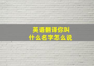 英语翻译你叫什么名字怎么说