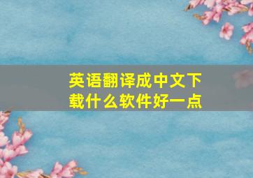 英语翻译成中文下载什么软件好一点