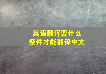 英语翻译要什么条件才能翻译中文