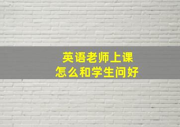 英语老师上课怎么和学生问好