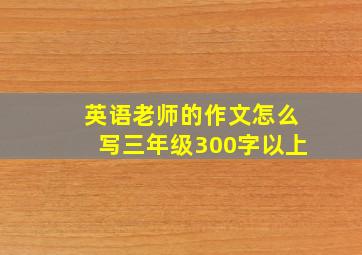 英语老师的作文怎么写三年级300字以上