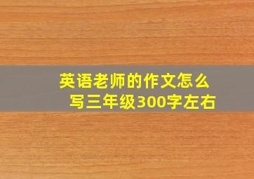 英语老师的作文怎么写三年级300字左右