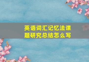 英语词汇记忆法课题研究总结怎么写