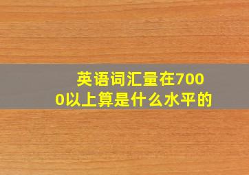 英语词汇量在7000以上算是什么水平的