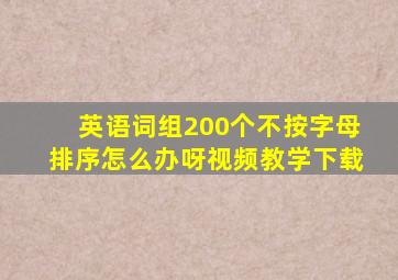 英语词组200个不按字母排序怎么办呀视频教学下载