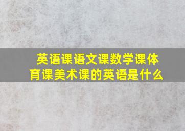 英语课语文课数学课体育课美术课的英语是什么