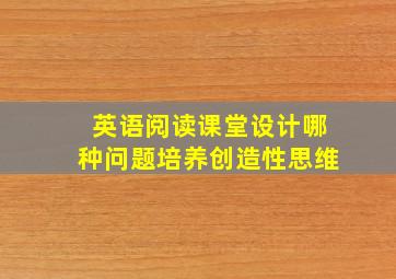 英语阅读课堂设计哪种问题培养创造性思维