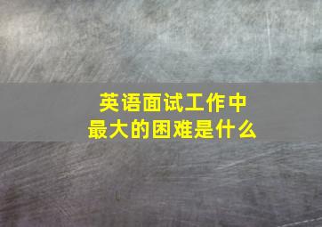 英语面试工作中最大的困难是什么