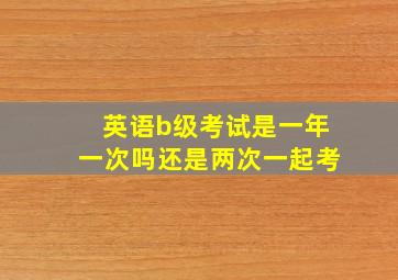 英语b级考试是一年一次吗还是两次一起考