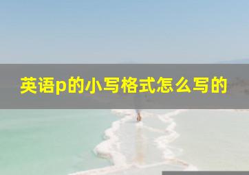 英语p的小写格式怎么写的