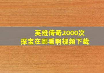 英雄传奇2000次探宝在哪看啊视频下载