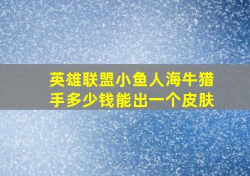 英雄联盟小鱼人海牛猎手多少钱能出一个皮肤