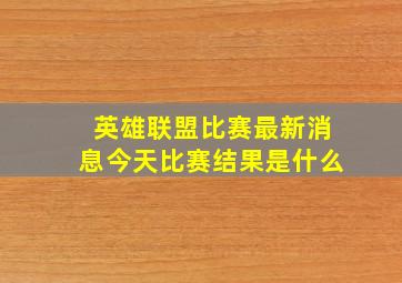 英雄联盟比赛最新消息今天比赛结果是什么