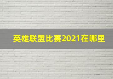 英雄联盟比赛2021在哪里