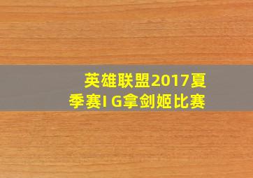 英雄联盟2017夏季赛I G拿剑姬比赛