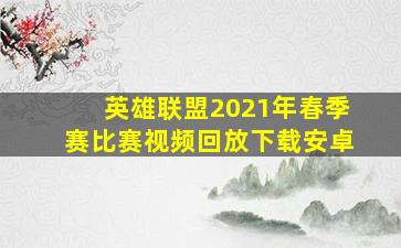 英雄联盟2021年春季赛比赛视频回放下载安卓