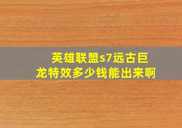 英雄联盟s7远古巨龙特效多少钱能出来啊