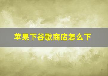 苹果下谷歌商店怎么下