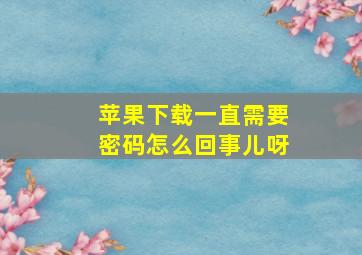 苹果下载一直需要密码怎么回事儿呀