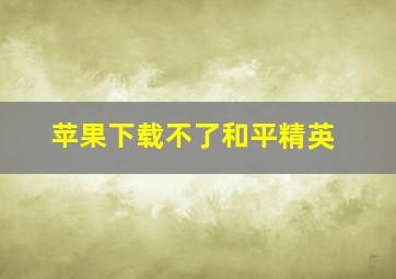 苹果下载不了和平精英