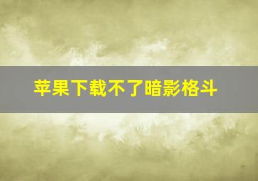 苹果下载不了暗影格斗