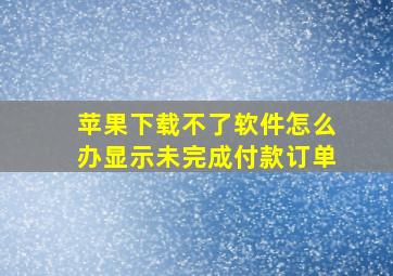 苹果下载不了软件怎么办显示未完成付款订单