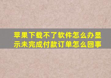 苹果下载不了软件怎么办显示未完成付款订单怎么回事