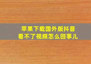 苹果下载国外版抖音看不了视频怎么回事儿