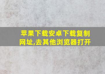 苹果下载安卓下载复制网址,去其他浏览器打开