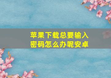 苹果下载总要输入密码怎么办呢安卓