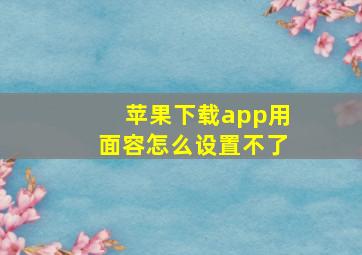 苹果下载app用面容怎么设置不了