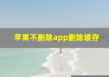 苹果不删除app删除缓存