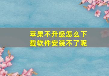 苹果不升级怎么下载软件安装不了呢