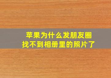 苹果为什么发朋友圈找不到相册里的照片了