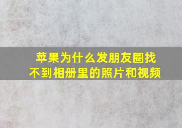 苹果为什么发朋友圈找不到相册里的照片和视频