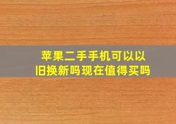 苹果二手手机可以以旧换新吗现在值得买吗