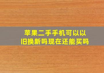 苹果二手手机可以以旧换新吗现在还能买吗