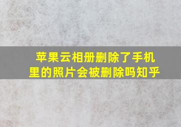 苹果云相册删除了手机里的照片会被删除吗知乎