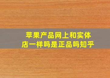 苹果产品网上和实体店一样吗是正品吗知乎