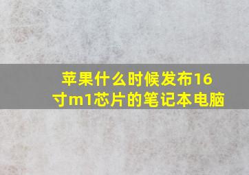 苹果什么时候发布16寸m1芯片的笔记本电脑