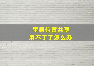 苹果位置共享用不了了怎么办