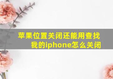 苹果位置关闭还能用查找我的iphone怎么关闭