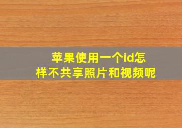 苹果使用一个id怎样不共享照片和视频呢