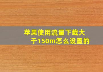 苹果使用流量下载大于150m怎么设置的