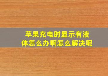 苹果充电时显示有液体怎么办啊怎么解决呢