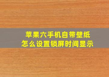 苹果六手机自带壁纸怎么设置锁屏时间显示