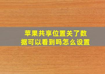 苹果共享位置关了数据可以看到吗怎么设置